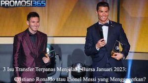 3 Isu Transfer Terpanas Menjelang Bursa Januari 2023: Cristiano Ronaldo atau Lionel Messi yang Menggegerkan?